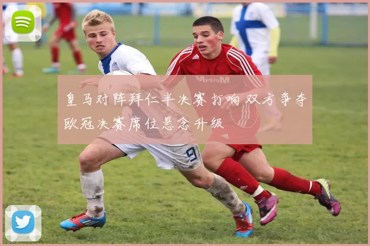 皇马对阵拜仁半决赛打响 双方争夺欧冠决赛席位悬念升级