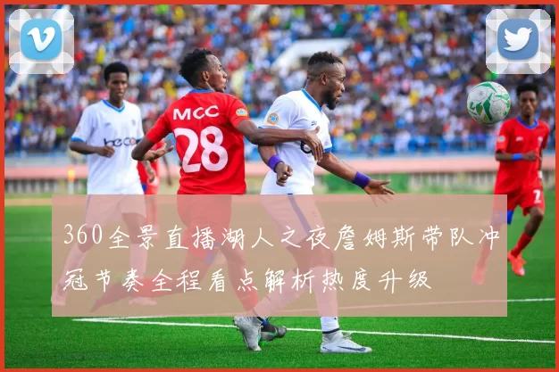 360全景直播湖人之夜詹姆斯带队冲冠节奏全程看点解析热度升级