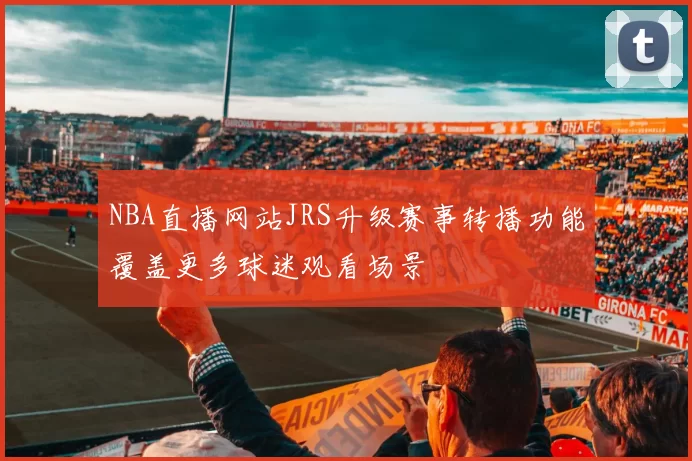 NBA直播网站JRS升级赛事转播功能覆盖更多球迷观看场景