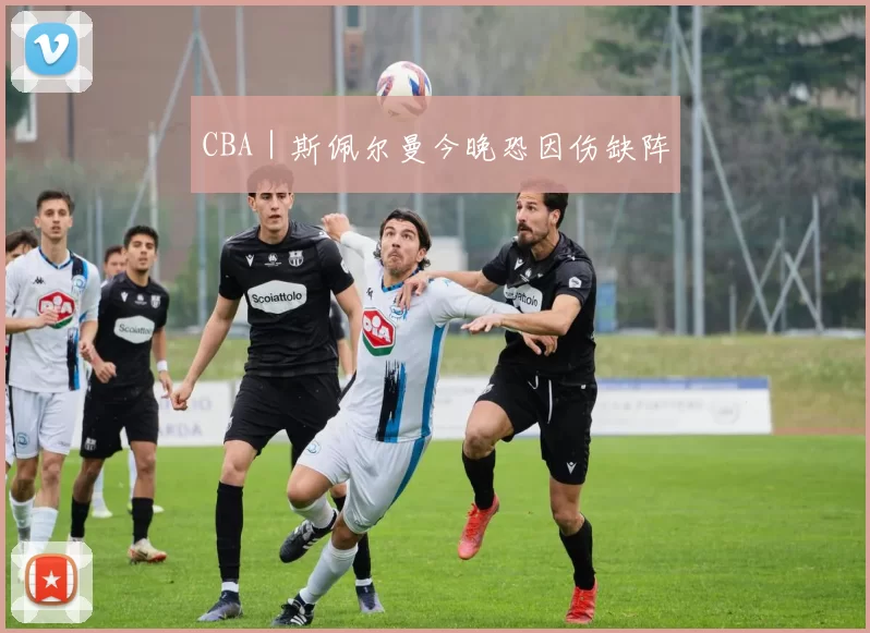 CBA｜斯佩尔曼今晚恐因伤缺阵