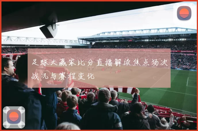 足球大赢家比分直播解读焦点场次战况与赛程变化