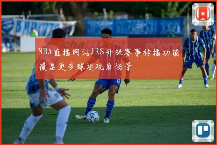 NBA直播网站JRS升级赛事转播功能覆盖更多球迷观看场景