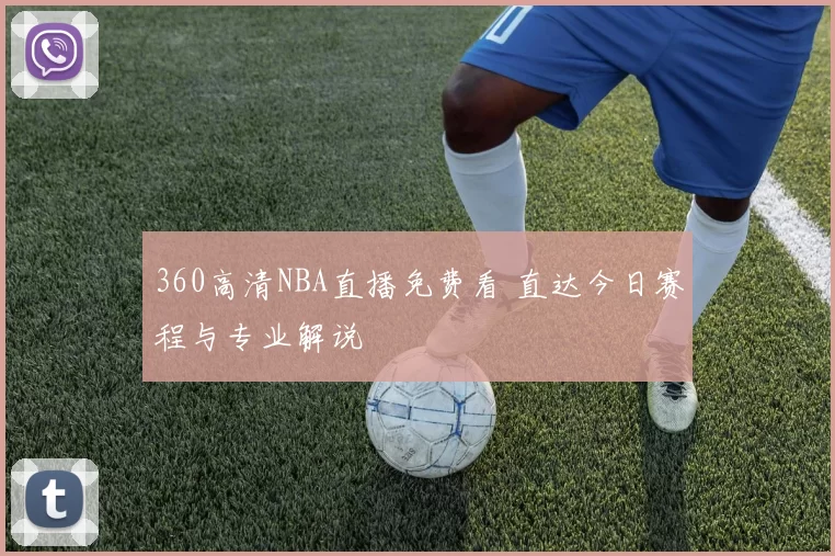 360高清NBA直播免费看 直达今日赛程与专业解说