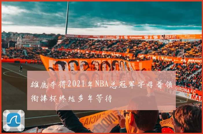 雄鹿夺得2021年NBA总冠军字母哥领衔捧杯终结多年等待