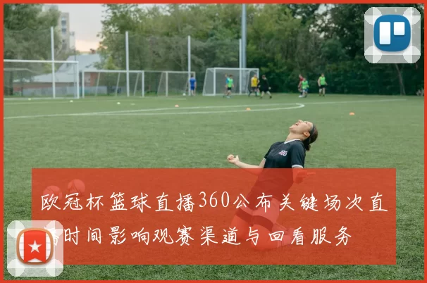 欧冠杯篮球直播360公布关键场次直播时间影响观赛渠道与回看服务