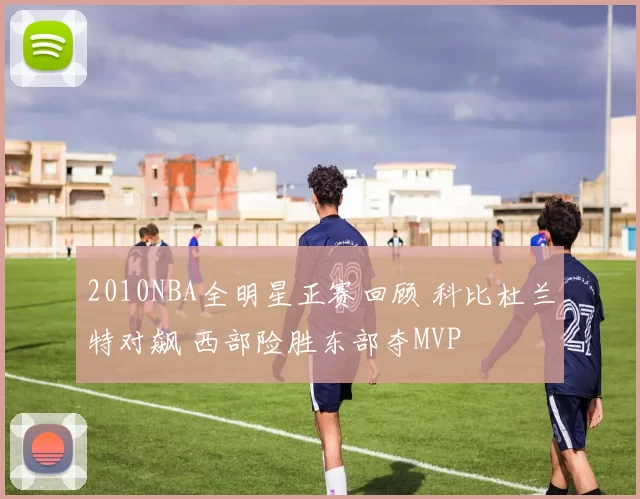 2010NBA全明星正赛回顾 科比杜兰特对飙 西部险胜东部夺MVP