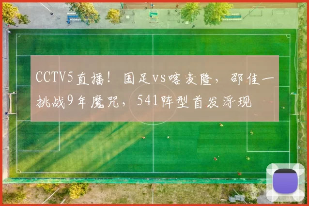 CCTV5直播!国足vs喀麦隆,邵佳一挑战9年魔咒,541阵型首发浮现