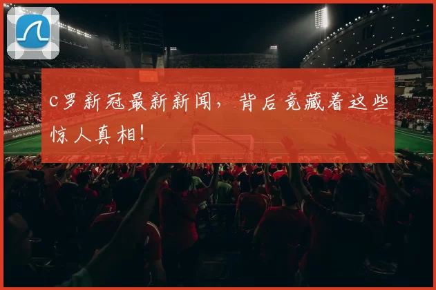 c罗新冠最新新闻，背后竟藏着这些惊人真相！