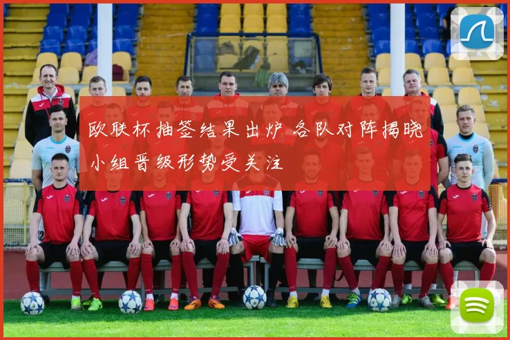 欧联杯抽签结果出炉 各队对阵揭晓小组晋级形势受关注
