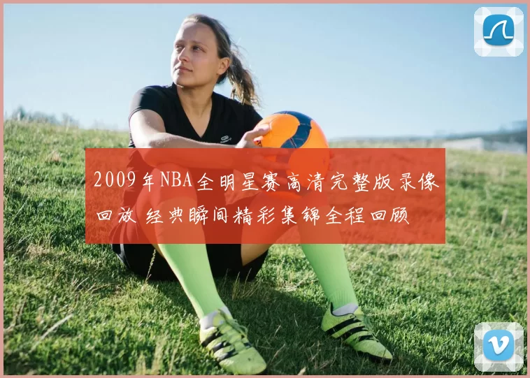 2009年NBA全明星赛高清完整版录像回放 经典瞬间精彩集锦全程回顾