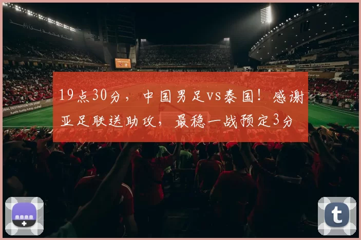 19点30分，中国男足vs泰国！感谢亚足联送助攻，最稳一战预定3分