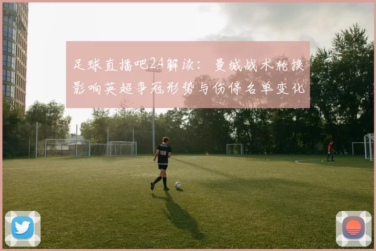 足球直播吧24解读:曼城战术轮换影响英超争冠形势与伤停名单变化