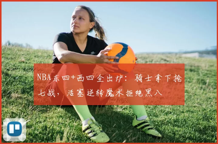 NBA东四+西四全出炉：骑士拿下抢七战，活塞逆转魔术拒绝黑八