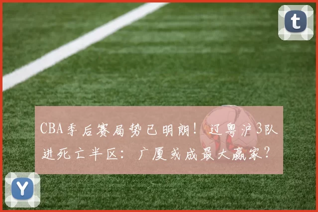 CBA季后赛局势已明朗！辽粤沪3队进死亡半区：广厦或成最大赢家？