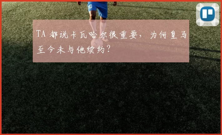 TA 都说卡瓦哈尔很重要,为何皇马至今未与他续约?