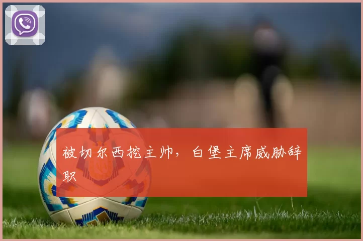 被切尔西挖主帅，白堡主席威胁辞职