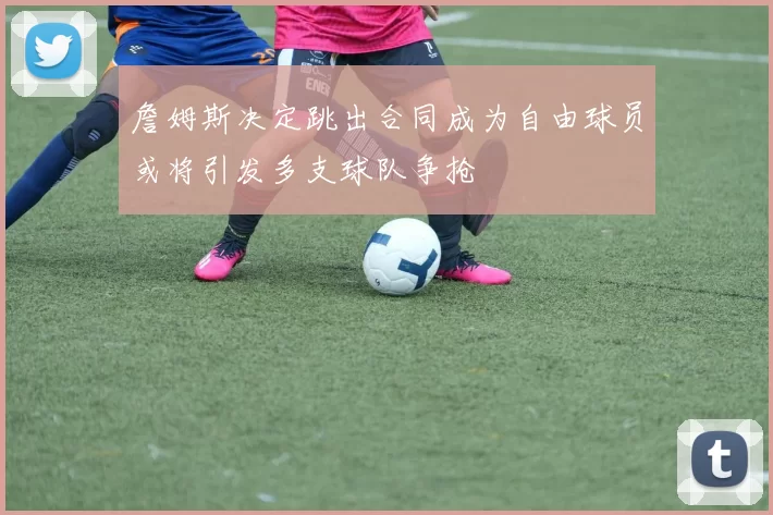 詹姆斯决定跳出合同成为自由球员或将引发多支球队争抢