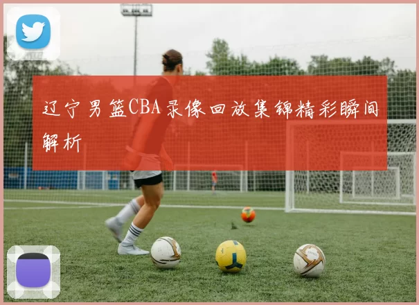 辽宁男篮CBA录像回放集锦精彩瞬间解析