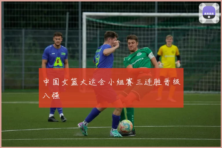 中国女篮大运会小组赛三连胜晋级八强