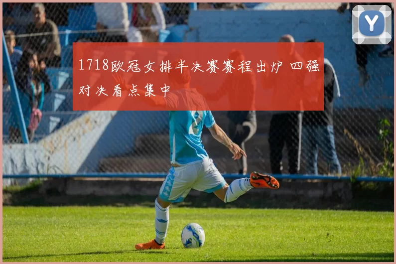 1718欧冠女排半决赛赛程出炉 四强对决看点集中