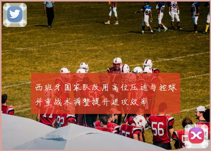 西班牙国家队改用高位压迫与控球并重战术调整提升进攻效率