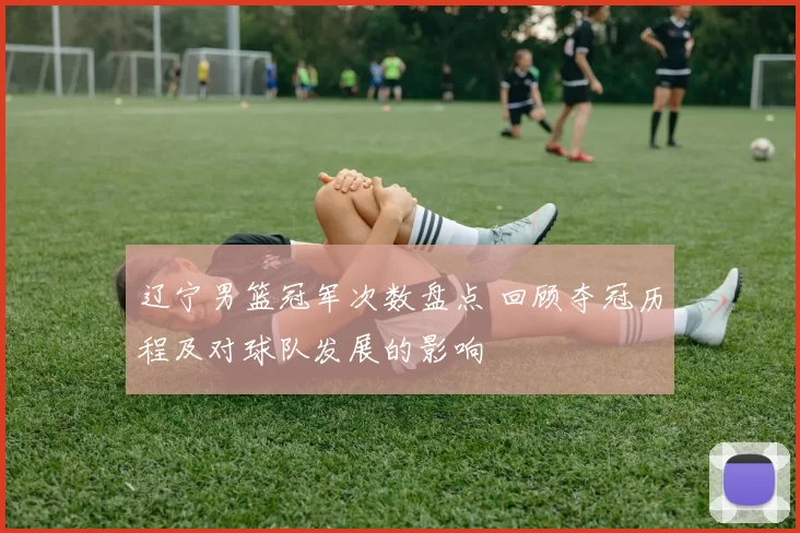 辽宁男篮冠军次数盘点 回顾夺冠历程及对球队发展的影响