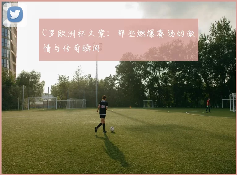 C罗欧洲杯文案：那些燃爆赛场的激情与传奇瞬间