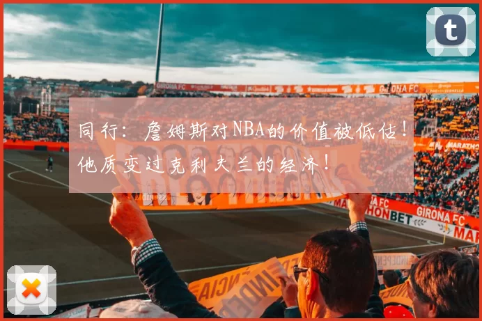 同行：詹姆斯对NBA的价值被低估！他质变过克利夫兰的经济！