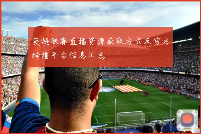 英超联赛直播资源获取方式及官方转播平台信息汇总