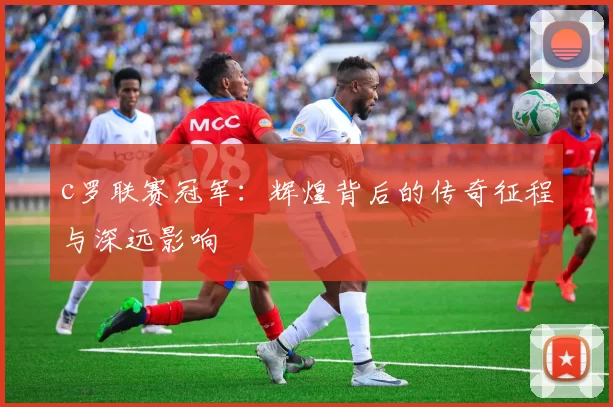 c罗联赛冠军：辉煌背后的传奇征程与深远影响