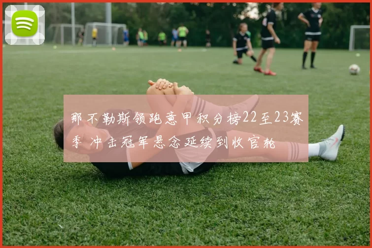 那不勒斯领跑意甲积分榜22至23赛季 冲击冠军悬念延续到收官轮