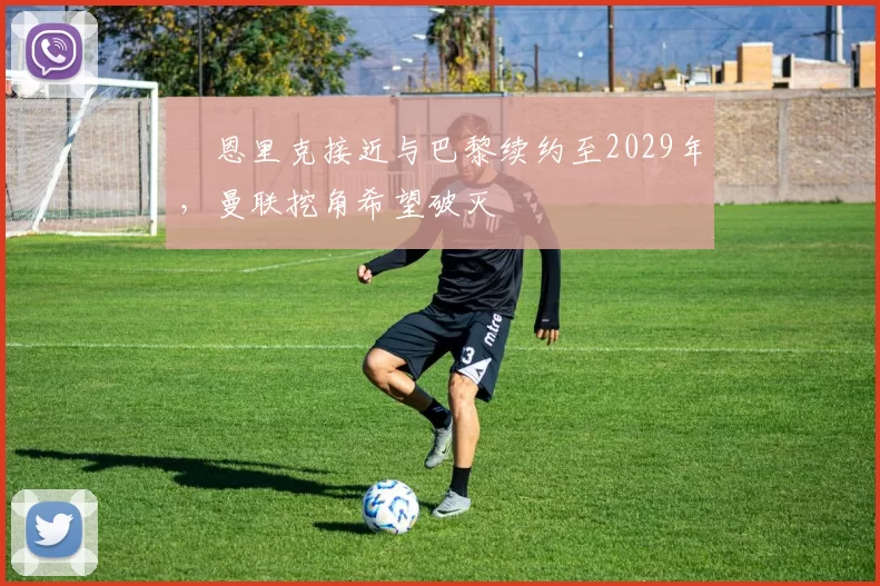 ​恩里克接近与巴黎续约至2029年，曼联挖角希望破灭