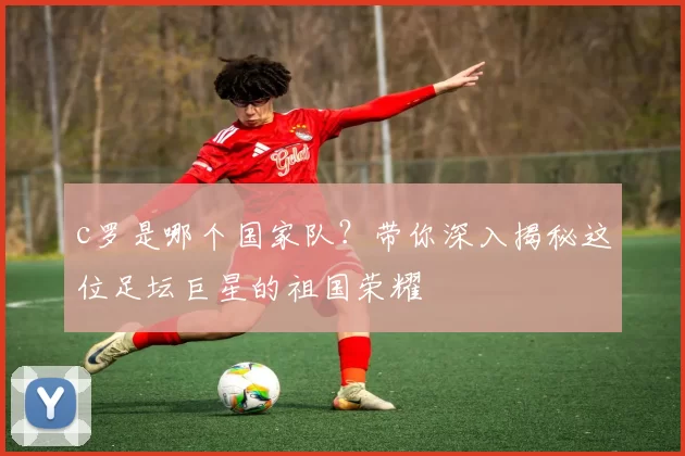 c罗是哪个国家队？带你深入揭秘这位足坛巨星的祖国荣耀