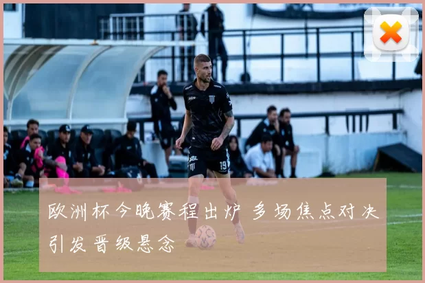 欧洲杯今晚赛程出炉 多场焦点对决引发晋级悬念