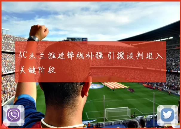AC米兰推进锋线补强 引援谈判进入关键阶段