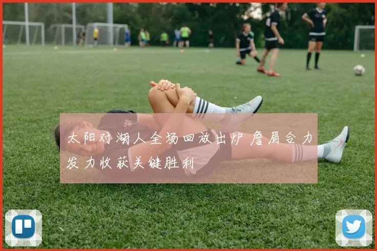 太阳对湖人全场回放出炉 詹眉合力发力收获关键胜利