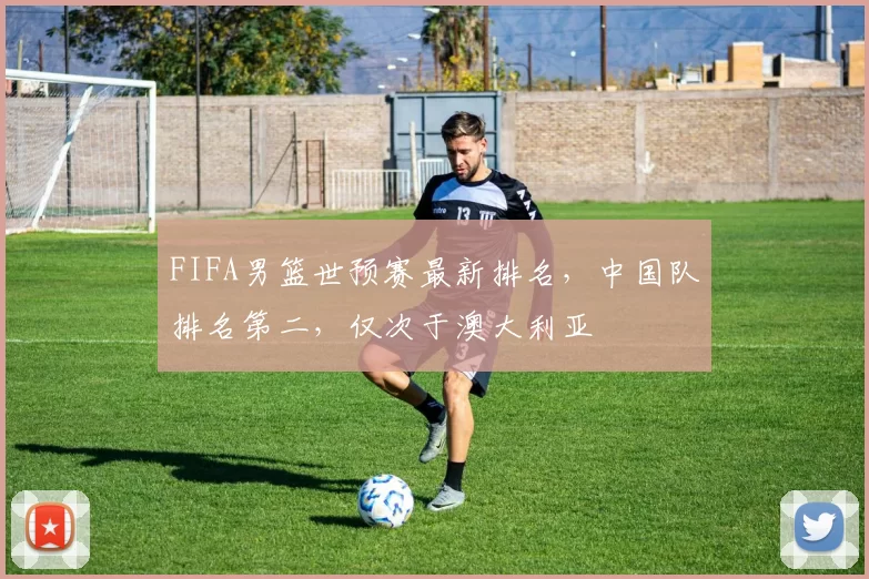 FIFA男篮世预赛最新排名，中国队排名第二，仅次于澳大利亚