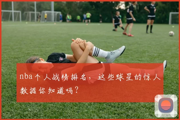 nba个人战绩排名，这些球星的惊人数据你知道吗？