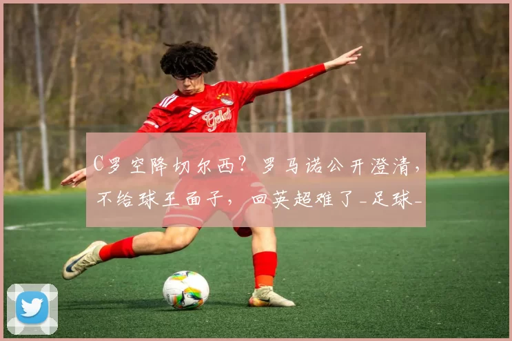 C罗空降切尔西？罗马诺公开澄清，不给球王面子，回英超难了_足球_欧洲_时代