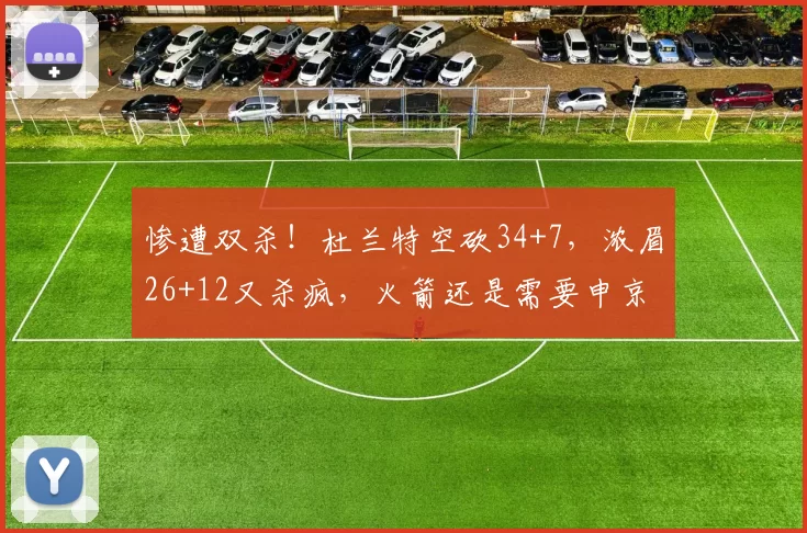 惨遭双杀!杜兰特空砍34+7,浓眉26+12又杀疯,火箭还是需要申京