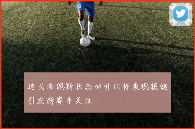 迭戈洛佩斯状态回升门将表现稳健引发新赛季关注