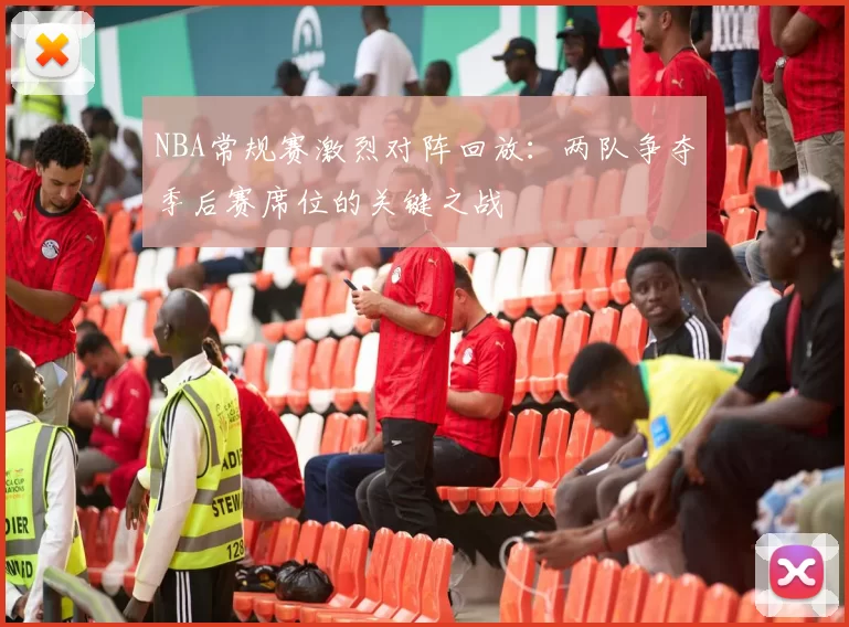 NBA常规赛激烈对阵回放:两队争夺季后赛席位的关键之战