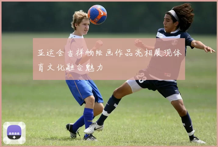 亚运会吉祥物绘画作品亮相展现体育文化融合魅力