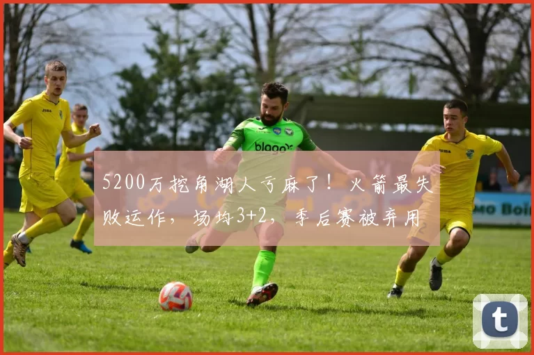 5200万挖角湖人亏麻了！火箭最失败运作，场均3+2，季后赛被弃用