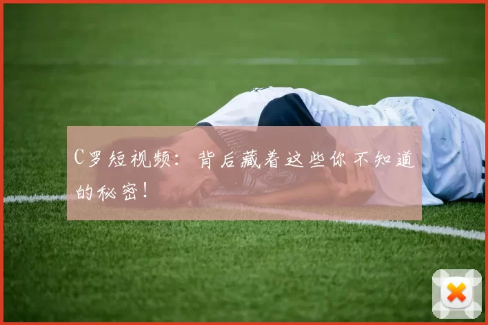 C罗短视频：背后藏着这些你不知道的秘密！