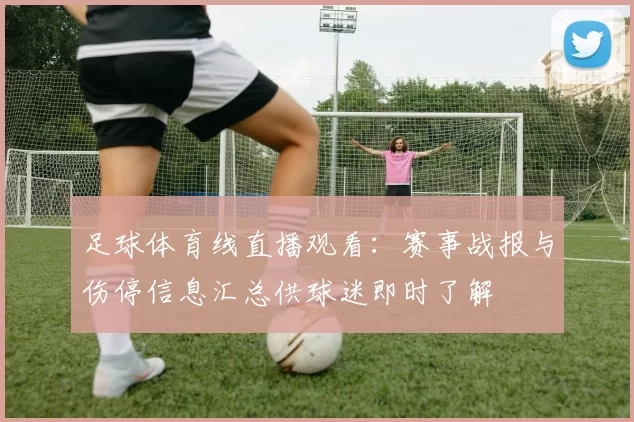 足球体育线直播观看：赛事战报与伤停信息汇总供球迷即时了解