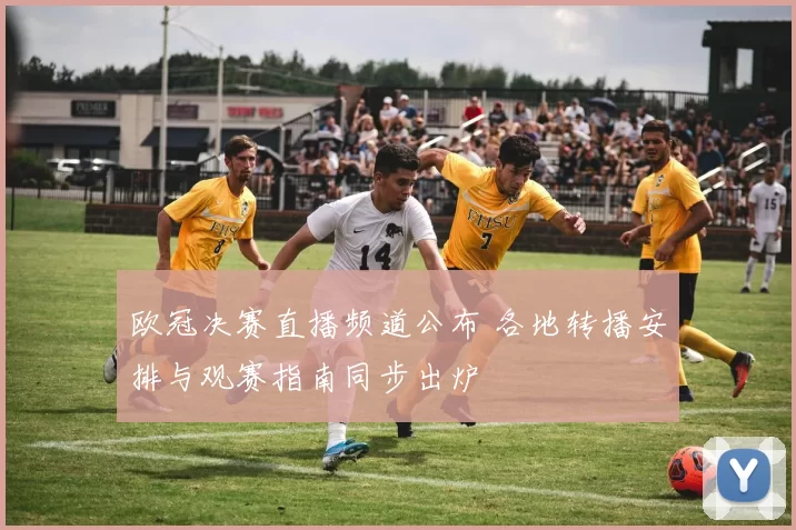 欧冠决赛直播频道公布 各地转播安排与观赛指南同步出炉