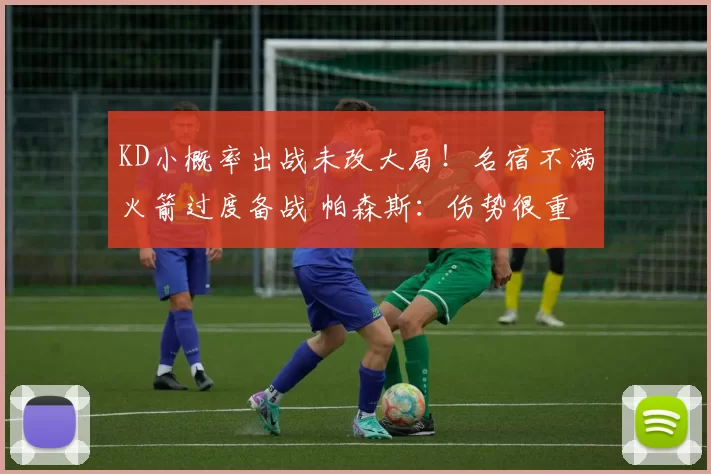 KD小概率出战未改大局！名宿不满火箭过度备战 帕森斯：伤势很重