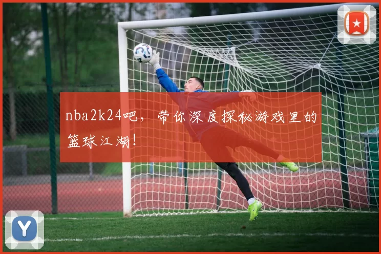 nba2k24吧,带你深度探秘游戏里的篮球江湖!