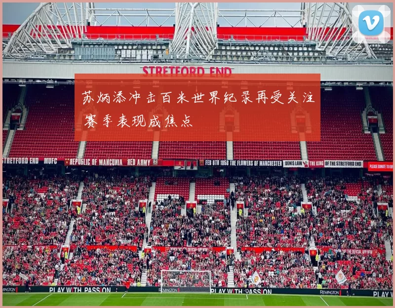 苏炳添冲击百米世界纪录再受关注 赛季表现成焦点